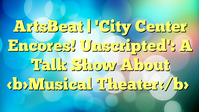 ArtsBeat | 'City Center Encores! Unscripted': A Talk Show About Musical Theater
