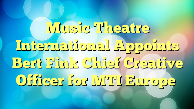 Music Theatre International Appoints Bert Fink Chief Creative Officer for MTI Europe
