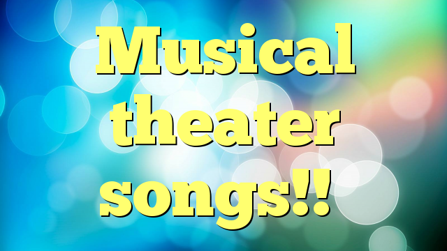 Musical theater songs!!