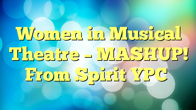 Women in Musical Theatre – MASHUP! From Spirit YPC