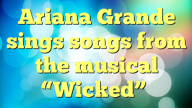 Ariana Grande sings songs from the musical “Wicked”