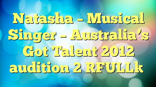 Natasha – Musical Singer – Australia’s Got Talent 2012 audition 2 [FULL]