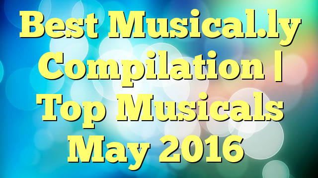 Best Musical.ly Compilation | Top Musicals May 2016
