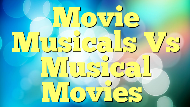 Movie Musicals Vs Musical Movies