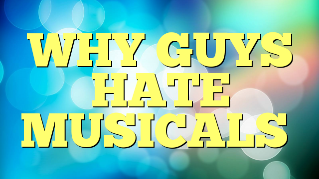 WHY GUYS HATE MUSICALS