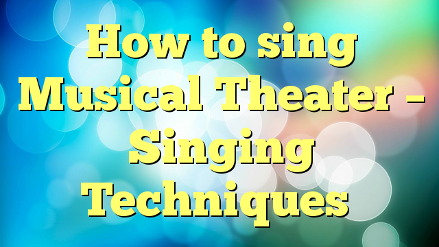 How to sing Musical Theater – Singing Techniques