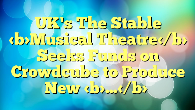 UK's The Stable Musical Theatre Seeks Funds on Crowdcube to Produce New …