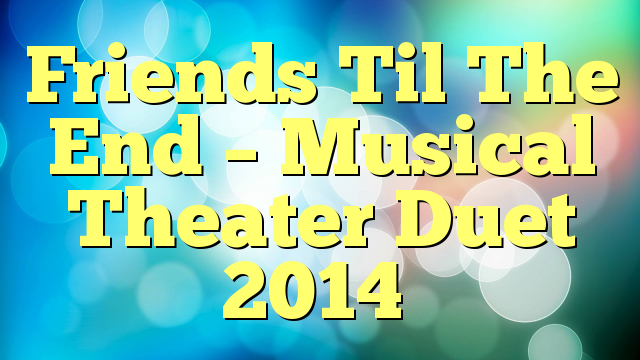 Friends Til The End – Musical Theater Duet 2014