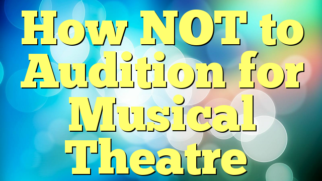 How NOT to Audition for Musical Theatre
