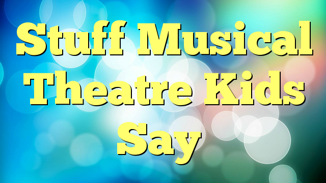 Stuff Musical Theatre Kids Say