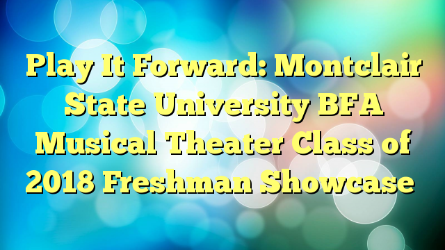 Play It Forward: Montclair State University BFA Musical Theater Class of 2018 Freshman Showcase