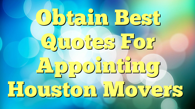Obtain Best Quotes For Appointing Houston Movers