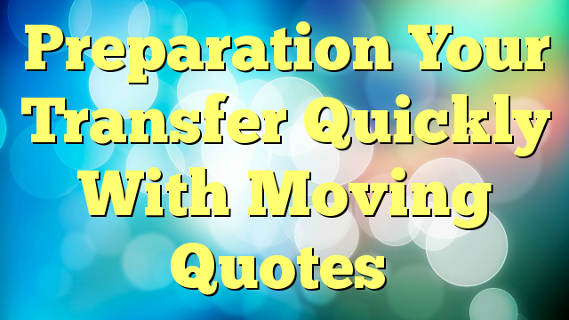 Preparation Your Transfer Quickly With Moving Quotes