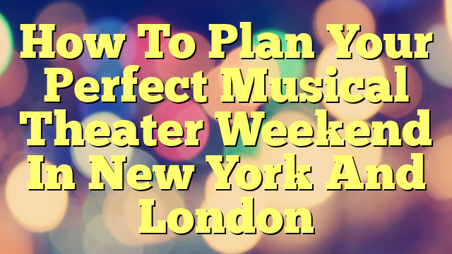 How To Plan Your Perfect Musical Theater Weekend In New York And London