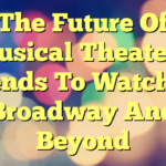 The Future Of Musical Theater – Trends To Watch In Broadway And Beyond